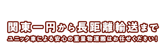 関東一円から長距離輸送まで、ユニック車による安心の重量物運搬はお任せください！